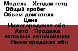  › Модель ­ Хендай гетц › Общий пробег ­ 134 400 › Объем двигателя ­ 1 600 › Цена ­ 290 - Нижегородская обл. Авто » Продажа легковых автомобилей   . Нижегородская обл.